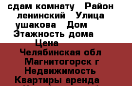 сдам комнату › Район ­ ленинский › Улица ­ ушакова › Дом ­ 43 › Этажность дома ­ 1 › Цена ­ 4 000 - Челябинская обл., Магнитогорск г. Недвижимость » Квартиры аренда   . Челябинская обл.